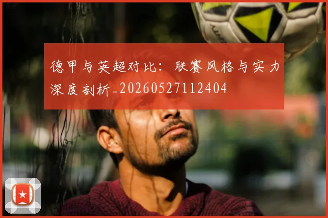 德甲与英超对比：联赛风格与实力深度剖析_20260527112404