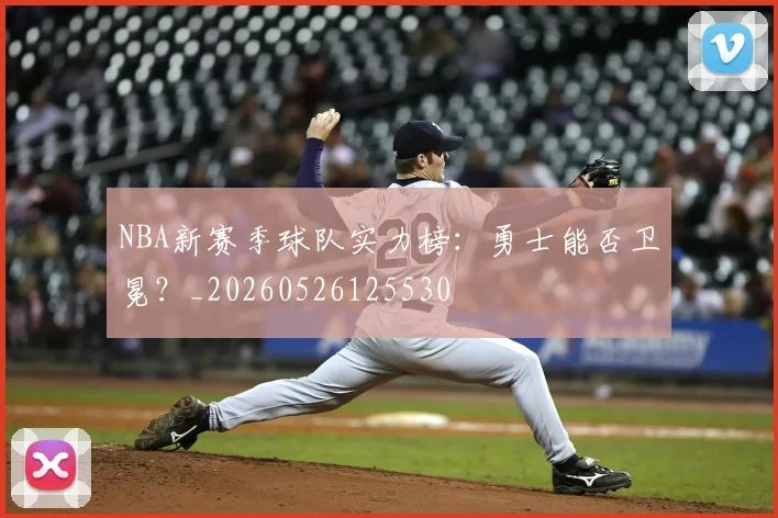 NBA新赛季球队实力榜：勇士能否卫冕？_20260526125530