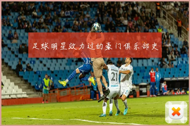足球明星效力过的豪门俱乐部史