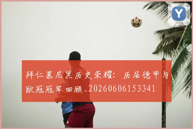 拜仁慕尼黑历史荣耀：历届德甲与欧冠冠军回顾_20260606153341