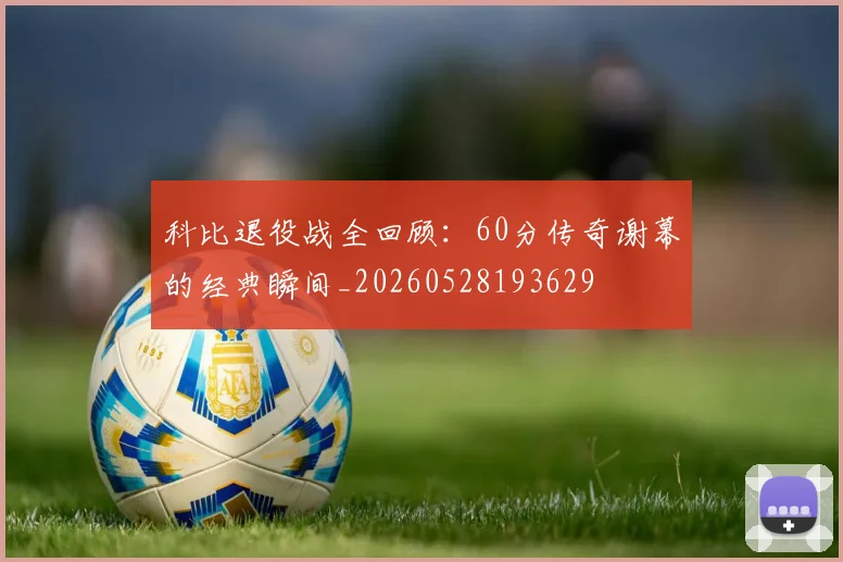 科比退役战全回顾:60分传奇谢幕的经典瞬间_20260528193629