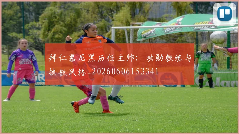 拜仁慕尼黑历任主帅：功勋教练与执教风格_20260606153341
