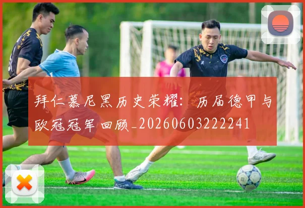 拜仁慕尼黑历史荣耀:历届德甲与欧冠冠军回顾_20260603222241