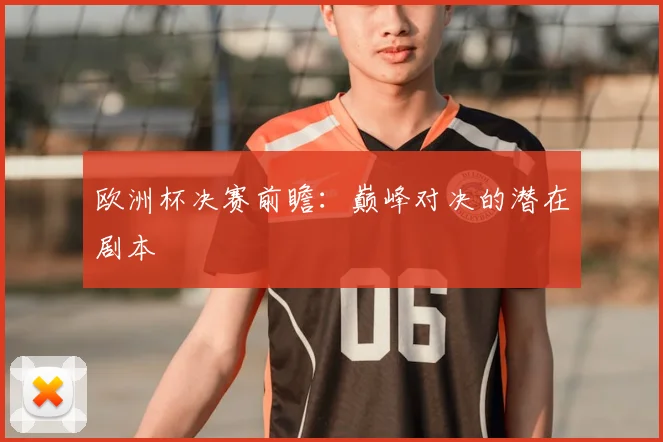 欧洲杯决赛前瞻:巅峰对决的潜在剧本