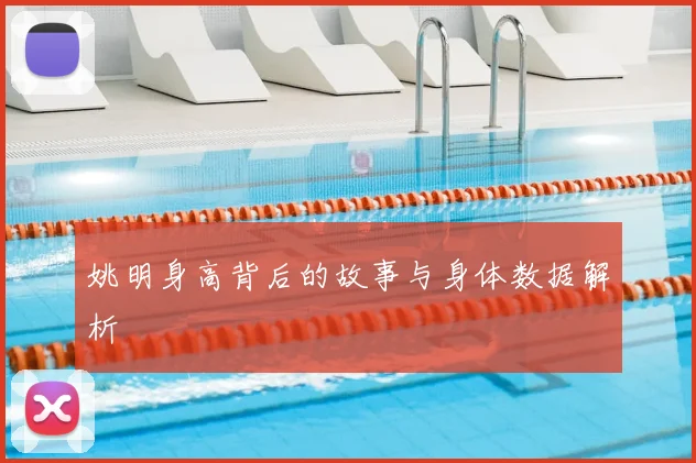 姚明身高背后的故事与身体数据解析