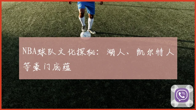 NBA球队文化探秘：湖人、凯尔特人等豪门底蕴