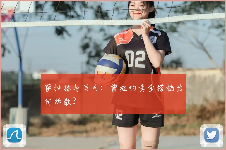 萨拉赫与马内：曾经的黄金搭档为何拆散？