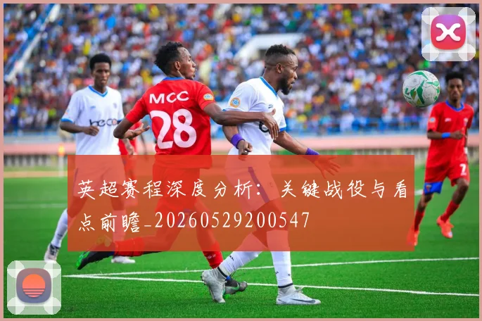 英超赛程深度分析：关键战役与看点前瞻_20260529200547