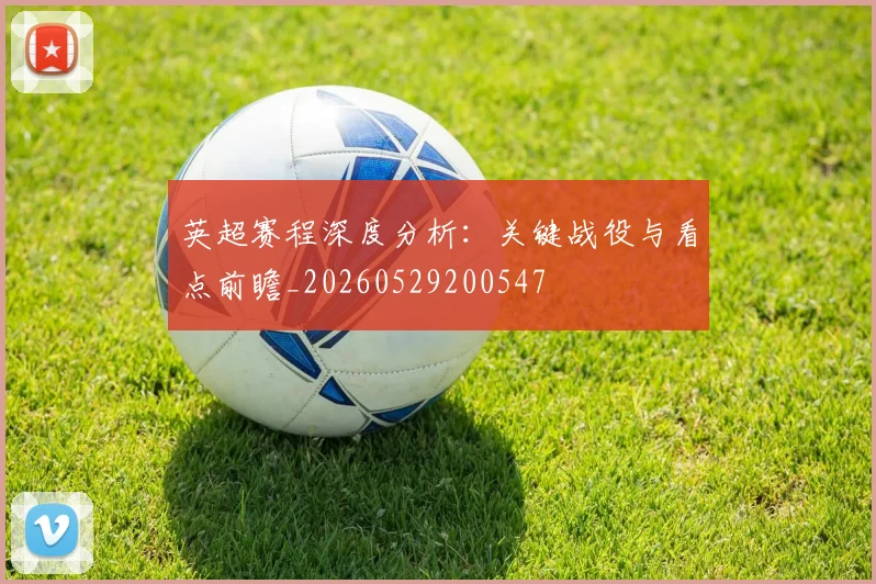 英超赛程深度分析：关键战役与看点前瞻_20260529200547