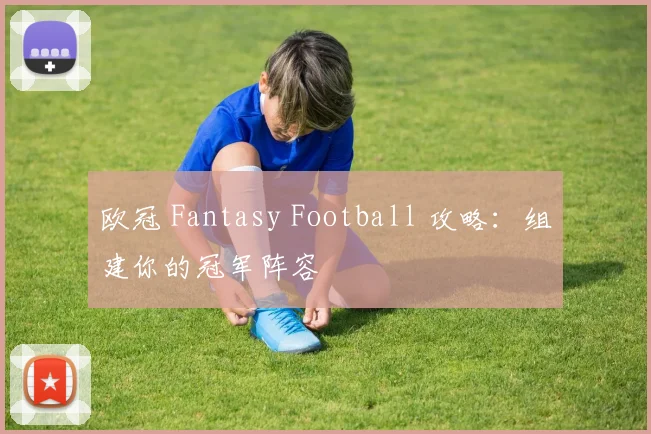 欧冠 Fantasy Football 攻略:组建你的冠军阵容