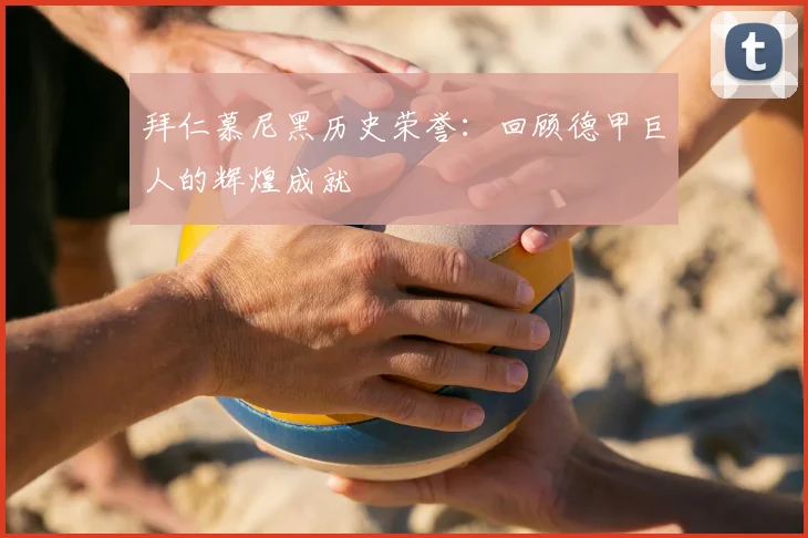 拜仁慕尼黑历史荣誉：回顾德甲巨人的辉煌成就