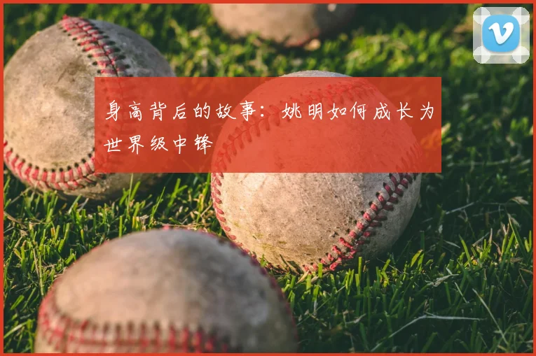 身高背后的故事：姚明如何成长为世界级中锋