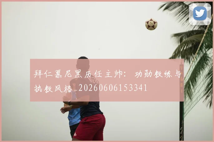 拜仁慕尼黑历任主帅:功勋教练与执教风格_20260606153341