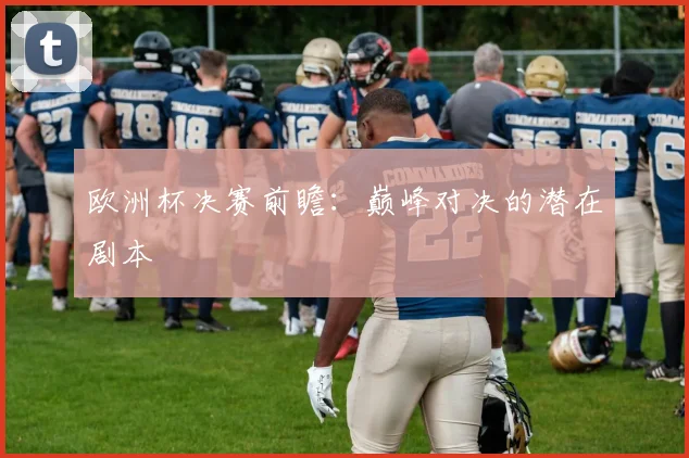 欧洲杯决赛前瞻：巅峰对决的潜在剧本