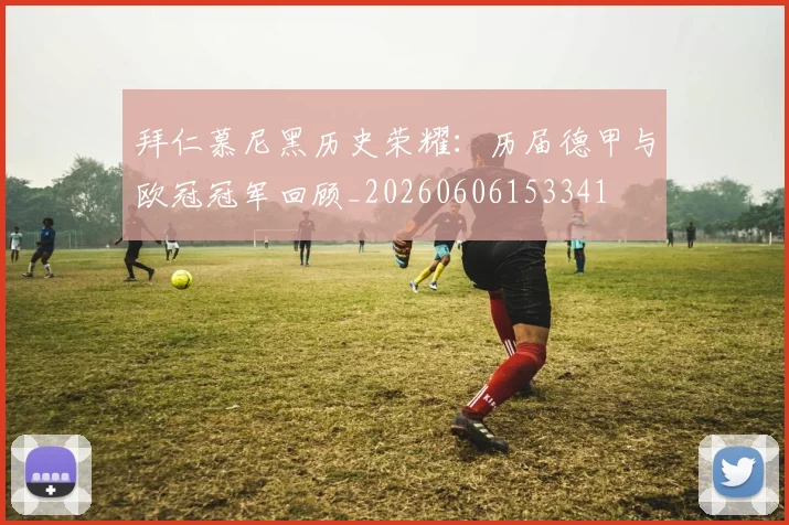拜仁慕尼黑历史荣耀:历届德甲与欧冠冠军回顾_20260606153341